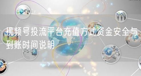 视频号投流平台充值方式资金安全与到账时间说明
