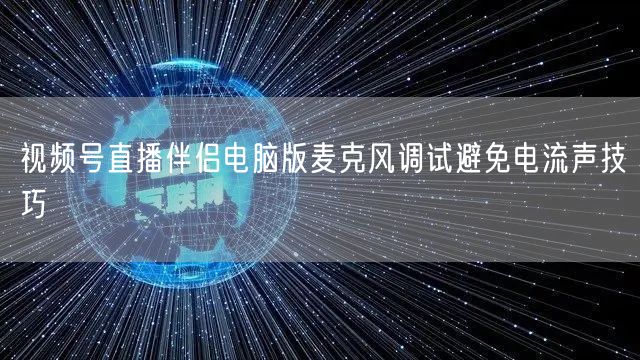 视频号直播伴侣电脑版麦克风调试避免电流声技巧