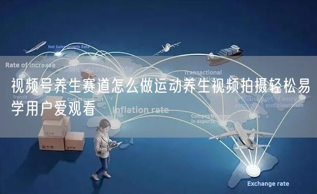 视频号养生赛道怎么做运动养生视频拍摄轻松易学用户爱观看