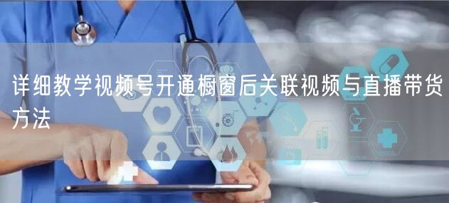 详细教学视频号开通橱窗后关联视频与直播带货方法