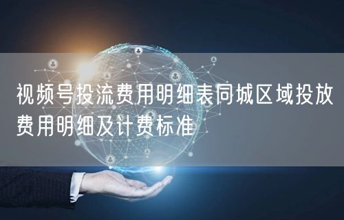视频号投流费用明细表同城区域投放费用明细及计费标准