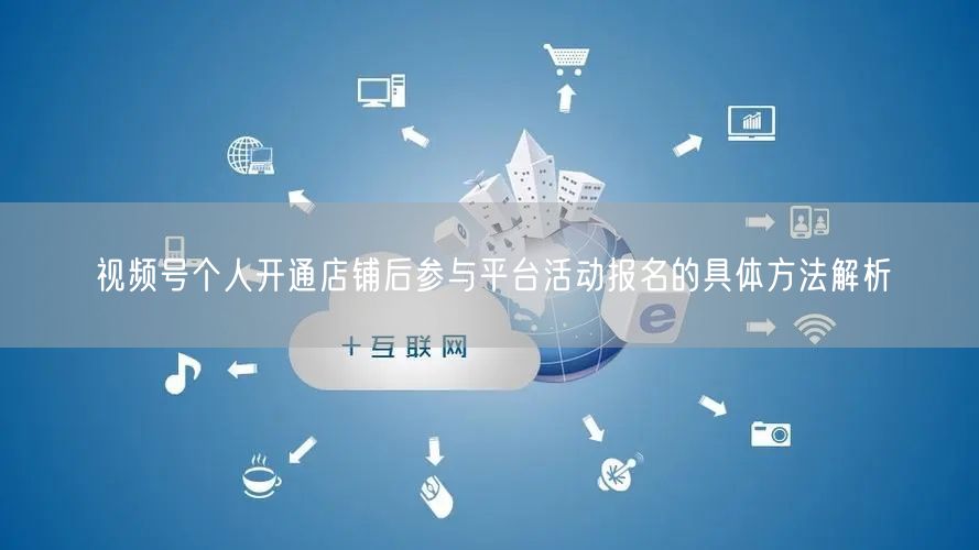 视频号个人开通店铺后参与平台活动报名的具体方法解析