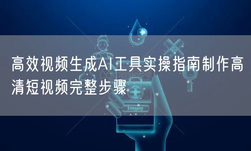高效视频生成AI工具实操指南制作高清短视频完整步骤