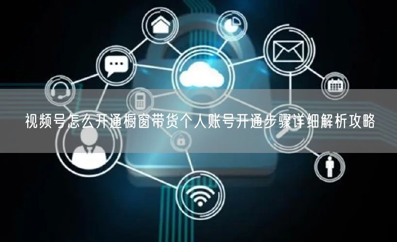 视频号怎么开通橱窗带货个人账号开通步骤详细解析攻略
