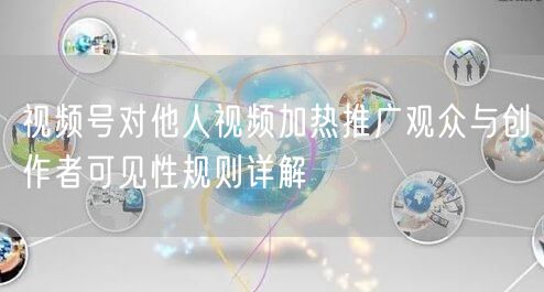 视频号对他人视频加热推广观众与创作者可见性规则详解