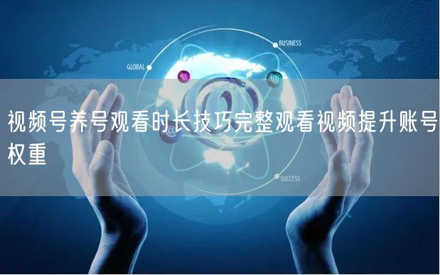 视频号养号观看时长技巧完整观看视频提升账号权重