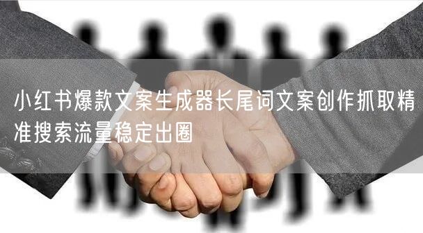 小红书爆款文案生成器长尾词文案创作抓取精准搜索流量稳定出圈