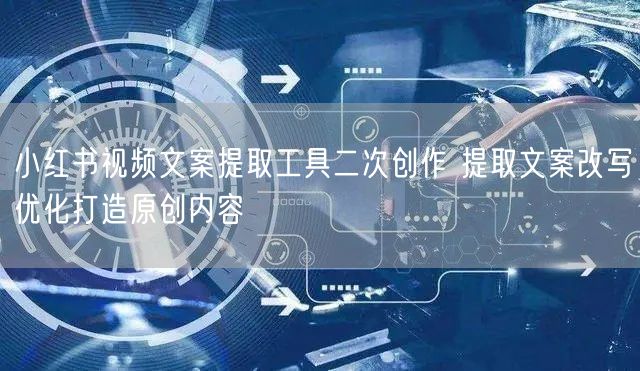 小红书视频文案提取工具二次创作 提取文案改写优化打造原创内容