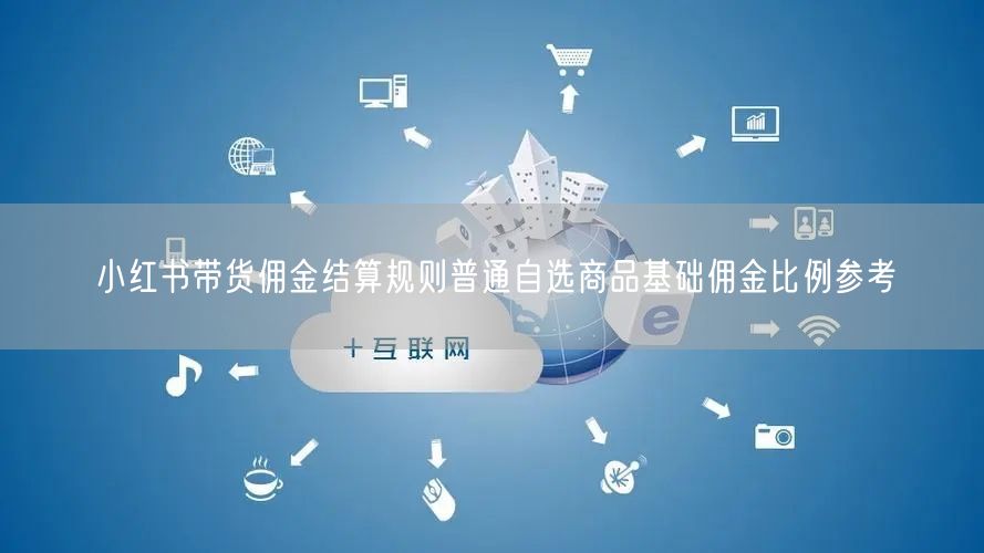 小红书带货佣金结算规则普通自选商品基础佣金比例参考