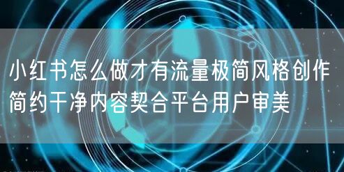 小红书怎么做才有流量极简风格创作 简约干净内容契合平台用户审美