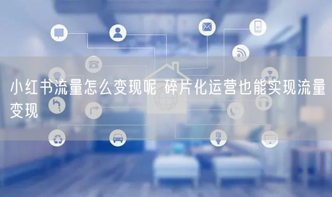 小红书流量怎么变现呢 碎片化运营也能实现流量变现