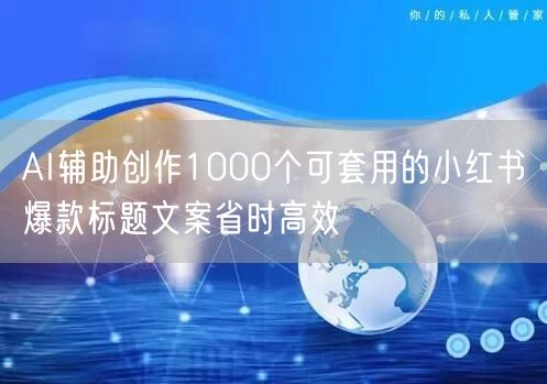 AI辅助创作1000个可套用的小红书爆款标题文案省时高效
