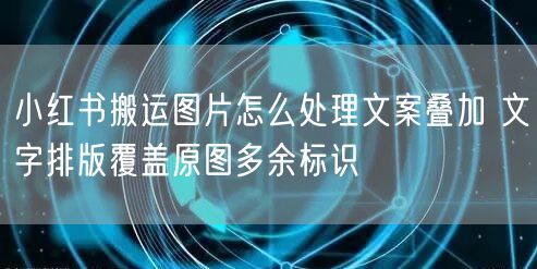 小红书搬运图片怎么处理文案叠加 文字排版覆盖原图多余标识