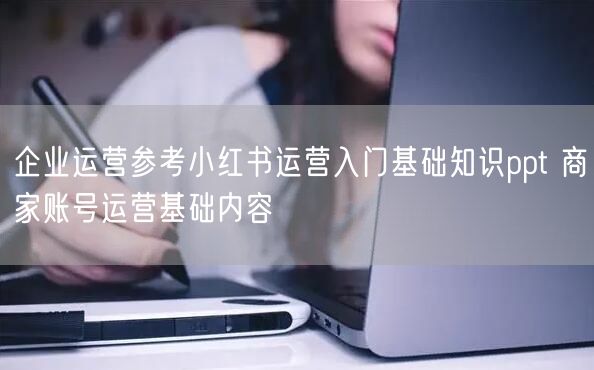 企业运营参考小红书运营入门基础知识ppt 商家账号运营基础内容