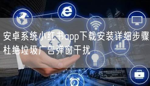 安卓系统小红书app下载安装详细步骤杜绝垃圾广告弹窗干扰