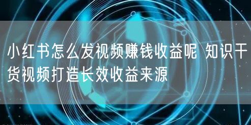 小红书怎么发视频赚钱收益呢 知识干货视频打造长效收益来源