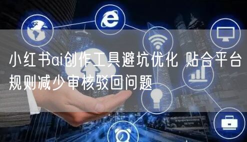 小红书ai创作工具避坑优化 贴合平台规则减少审核驳回问题