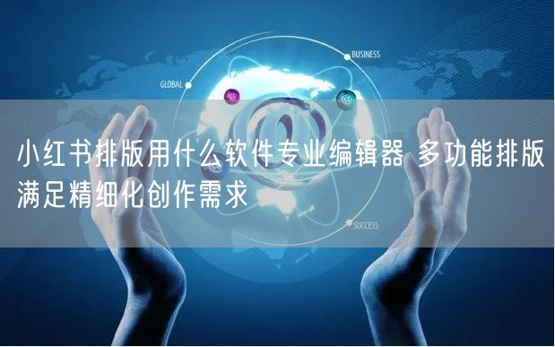 小红书排版用什么软件专业编辑器 多功能排版满足精细化创作需求