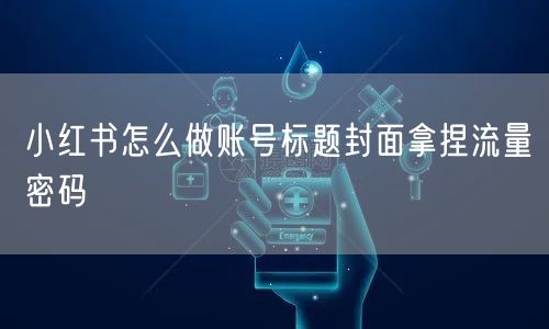 小红书怎么做账号标题封面拿捏流量密码