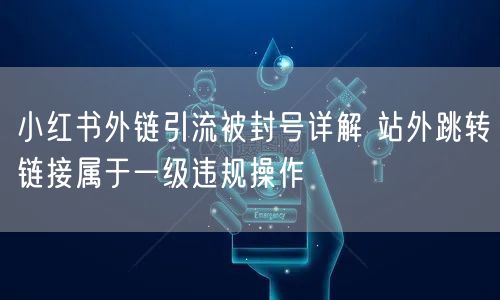 小红书外链引流被封号详解 站外跳转链接属于一级违规操作