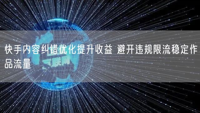 快手内容纠错优化提升收益 避开违规限流稳定作品流量