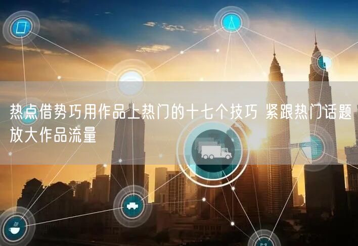 热点借势巧用作品上热门的十七个技巧 紧跟热门话题放大作品流量