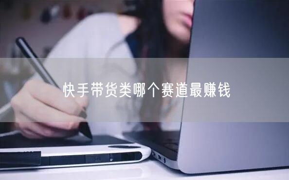 快手带货类哪个赛道最赚钱