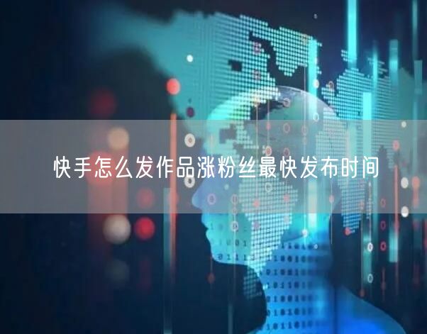快手怎么发作品涨粉丝最快发布时间