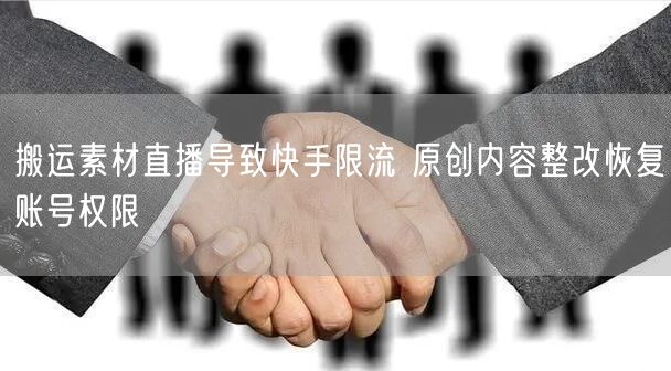 搬运素材直播导致快手限流 原创内容整改恢复账号权限