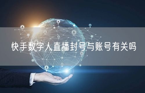 快手数字人直播封号与账号有关吗