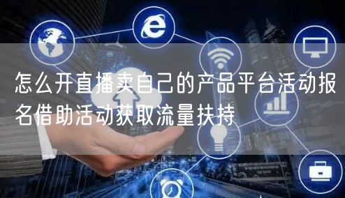 怎么开直播卖自己的产品平台活动报名借助活动获取流量扶持