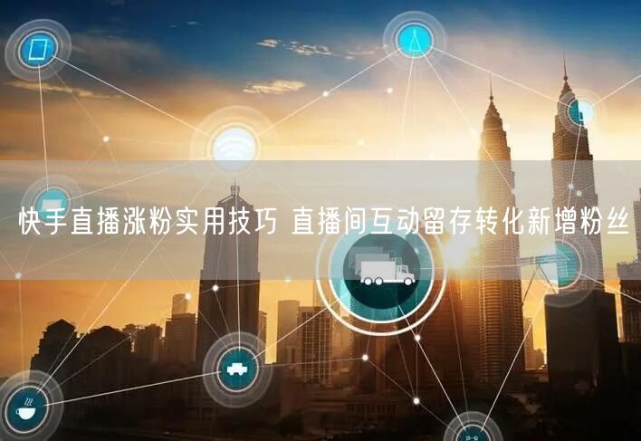 快手直播涨粉实用技巧 直播间互动留存转化新增粉丝