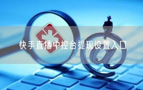 快手直播中控台提现设置入口