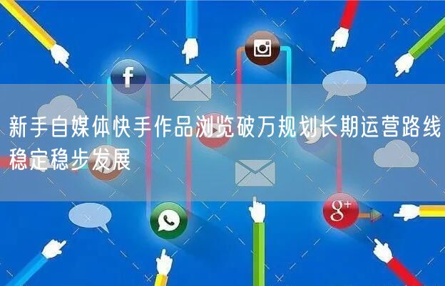 新手自媒体快手作品浏览破万规划长期运营路线稳定稳步发展