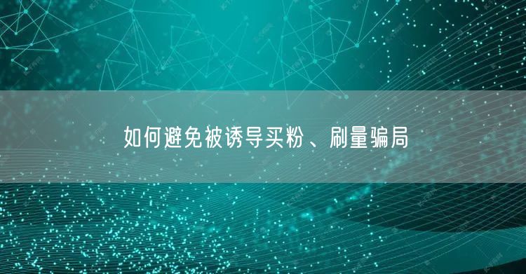 如何避免被诱导买粉、刷量骗局