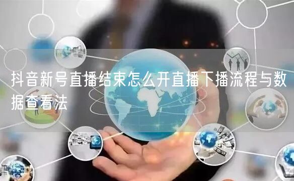 抖音新号直播结束怎么开直播下播流程与数据查看法
