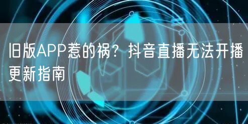 旧版APP惹的祸？抖音直播无法开播更新指南