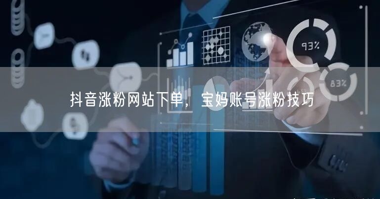抖音涨粉网站下单，宝妈账号涨粉技巧