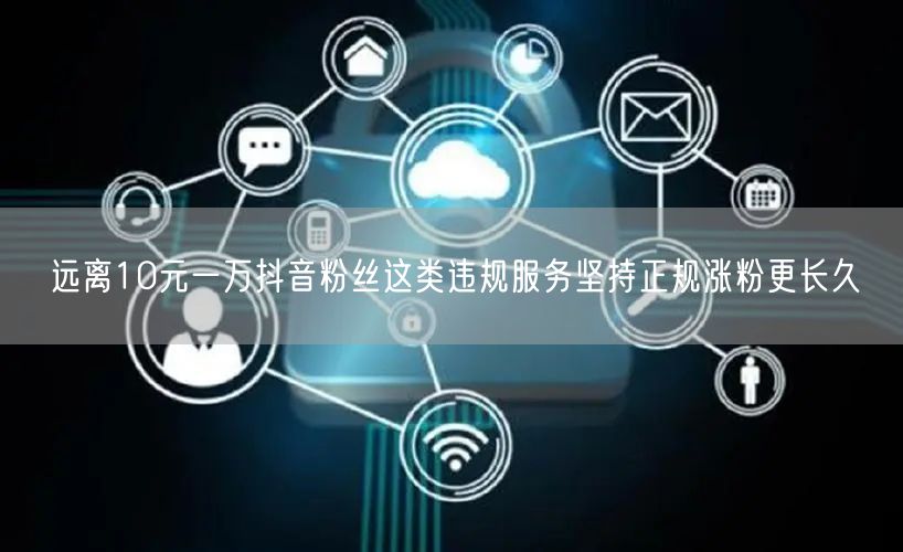 远离10元一万抖音粉丝这类违规服务坚持正规涨粉更长久