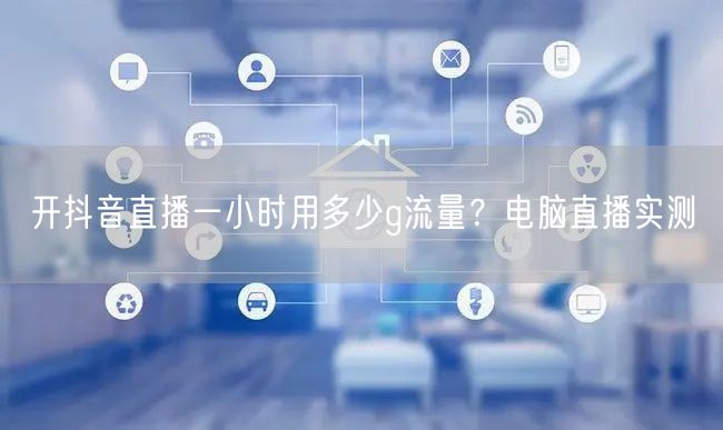 开抖音直播一小时用多少g流量？电脑直播实测