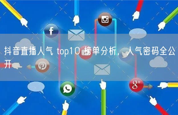 抖音直播人气 top10 榜单分析，人气密码全公开
