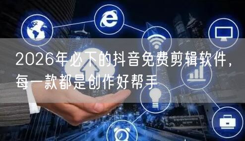 2026年必下的抖音免费剪辑软件，每一款都是创作好帮手