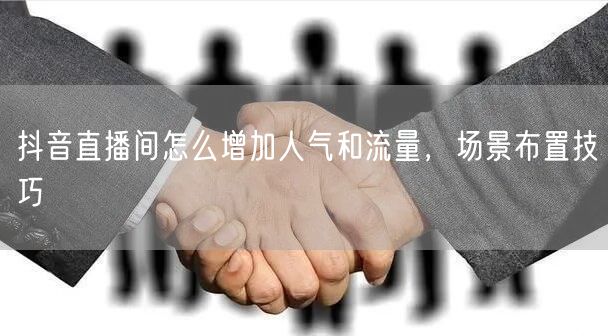 抖音直播间怎么增加人气和流量，场景布置技巧