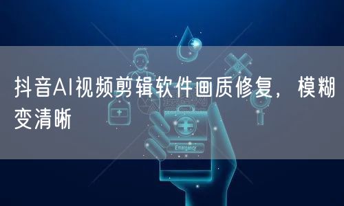 抖音AI视频剪辑软件画质修复，模糊变清晰