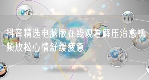 抖音精选电脑版在线观看解压治愈视频放松心情舒缓疲惫