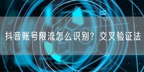 抖音账号限流怎么识别？交叉验证法