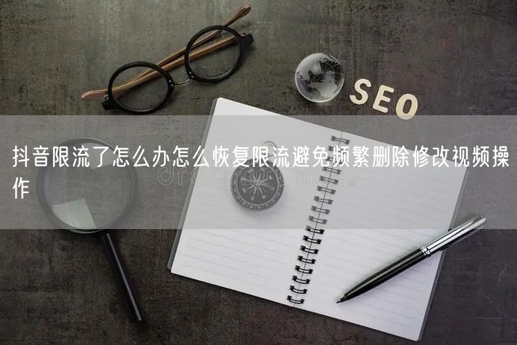 抖音限流了怎么办怎么恢复限流避免频繁删除修改视频操作