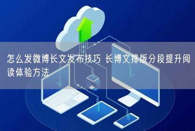 怎么发微博长文发布技巧 长博文排版分段提升阅读体验方法