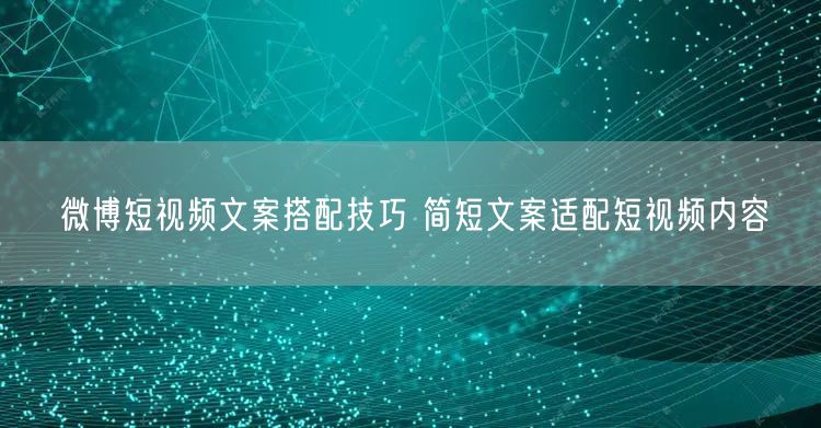 微博短视频文案搭配技巧 简短文案适配短视频内容