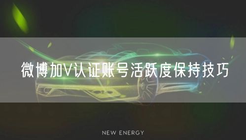 微博加V认证账号活跃度保持技巧